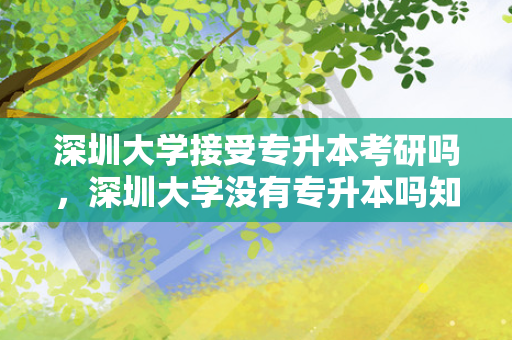 深圳大学接受专升本考研吗，深圳大学没有专升本吗知乎文章