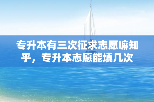 专升本有三次征求志愿嘛知乎，专升本志愿能填几次