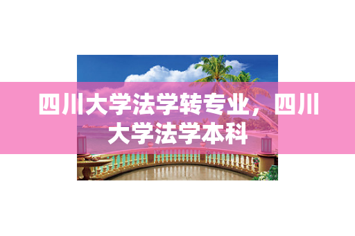 四川大学法学转专业，四川大学法学本科