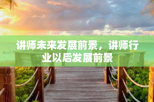 讲师未来发展前景，讲师行业以后发展前景