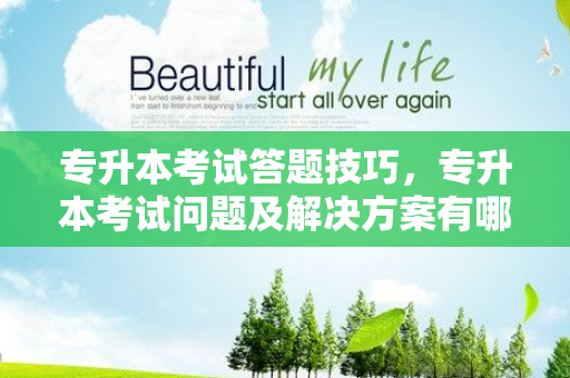 专升本考试答题技巧，专升本考试问题及解决方案有哪些
