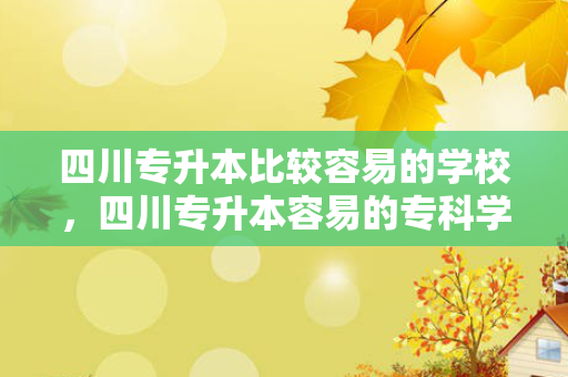 四川专升本比较容易的学校，四川专升本容易的专科学校