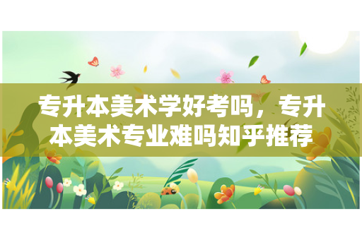 专升本美术学好考吗，专升本美术专业难吗知乎推荐