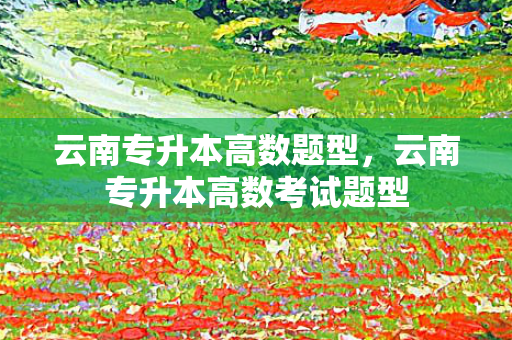 云南专升本高数题型，云南专升本高数考试题型