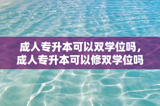 成人专升本可以双学位吗，成人专升本可以修双学位吗