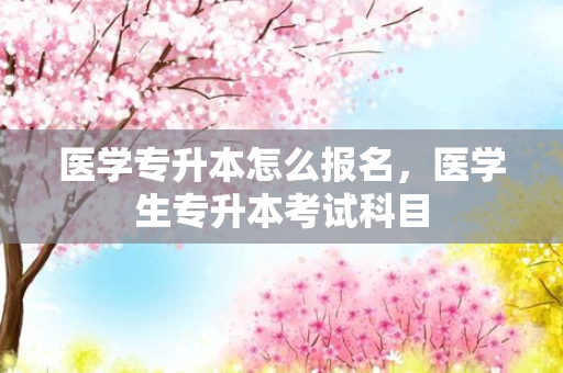 医学专升本怎么报名，医学生专升本考试科目