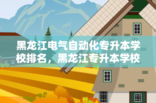 黑龙江电气自动化专升本学校排名，黑龙江专升本学校排名和专业分数
