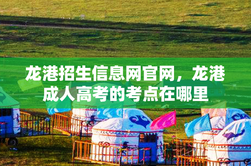 龙港招生信息网官网，龙港成人高考的考点在哪里