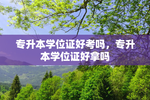 专升本学位证好考吗，专升本学位证好拿吗