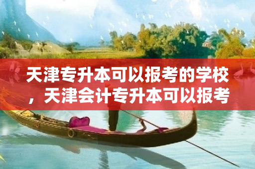 天津专升本可以报考的学校，天津会计专升本可以报考哪些学校