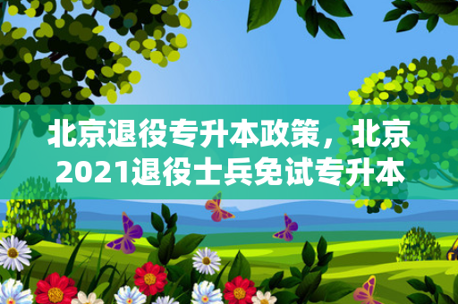 北京退役专升本政策，北京2021退役士兵免试专升本