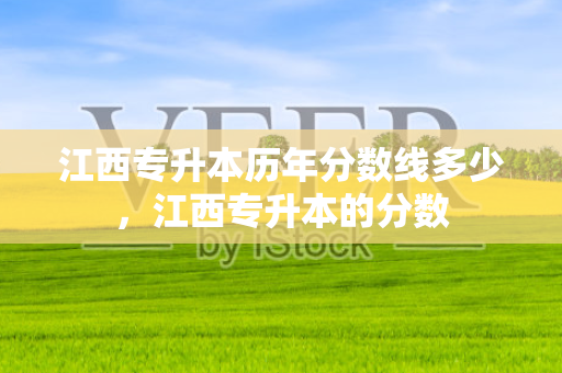 江西专升本历年分数线多少，江西专升本的分数