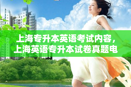 上海专升本英语考试内容，上海英语专升本试卷真题电子版