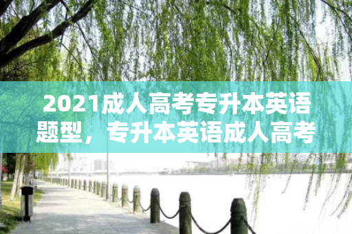 2021成人高考专升本英语题型，专升本英语成人高考题型一样吗