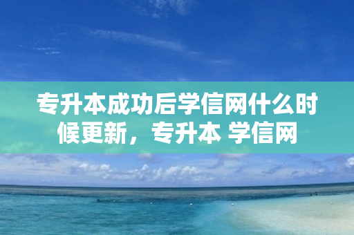 专升本成功后学信网什么时候更新，专升本 学信网