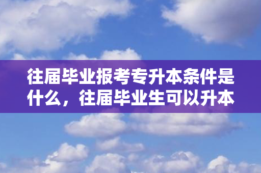 往届毕业报考专升本条件是什么，往届毕业生可以升本吗