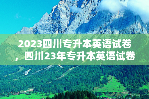 2023四川专升本英语试卷，四川23年专升本英语试卷