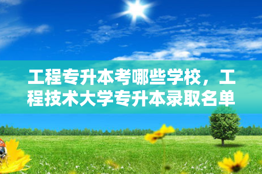 工程专升本考哪些学校，工程技术大学专升本录取名单