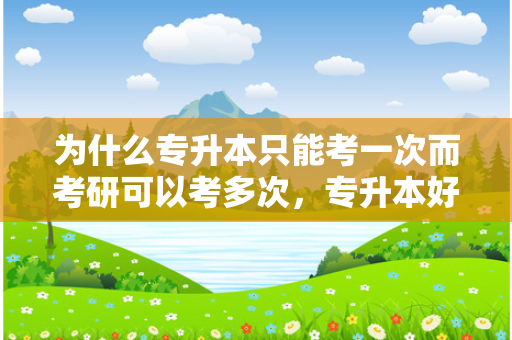 为什么专升本只能考一次而考研可以考多次，专升本好考还是考研好考