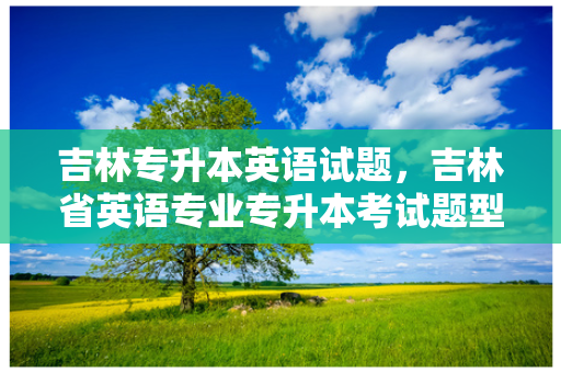 吉林专升本英语试题，吉林省英语专业专升本考试题型