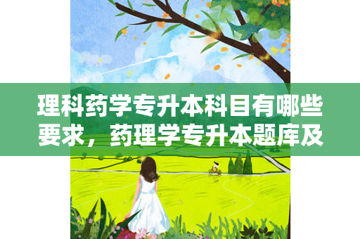 理科药学专升本科目有哪些要求，药理学专升本题库及答案