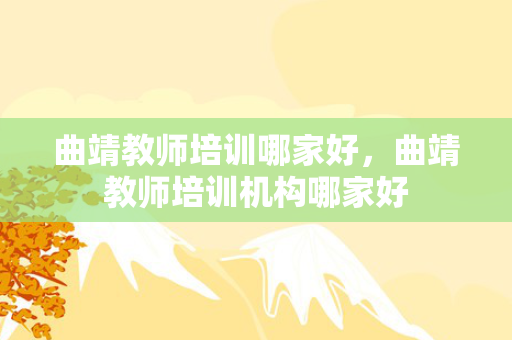 曲靖教师培训哪家好，曲靖教师培训机构哪家好