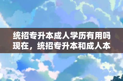 统招专升本成人学历有用吗现在，统招专升本和成人本科的区别