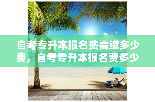 自考专升本报名费需缴多少费，自考专升本报名费多少钱