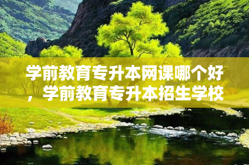 学前教育专升本网课哪个好，学前教育专升本招生学校