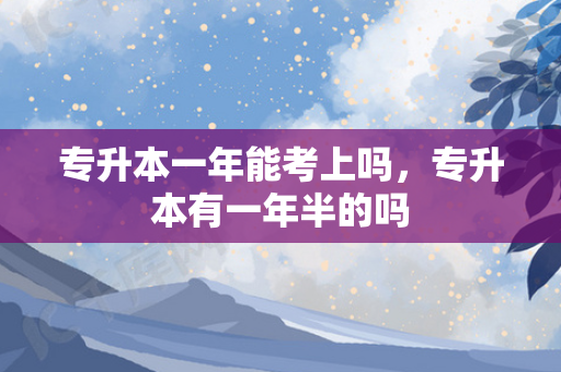 专升本一年能考上吗，专升本有一年半的吗