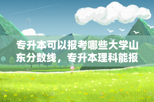 专升本可以报考哪些大学山东分数线，专升本理科能报文科吗山东省