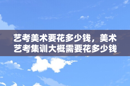 艺考美术要花多少钱，美术艺考集训大概需要花多少钱