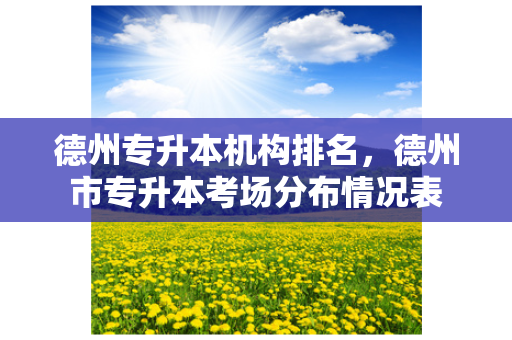 德州专升本机构排名，德州市专升本考场分布情况表