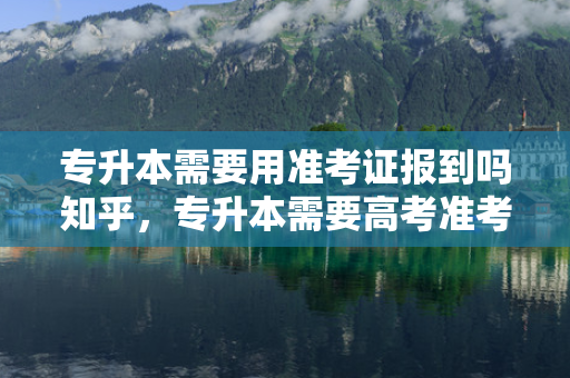 专升本需要用准考证报到吗知乎，专升本需要高考准考证吗