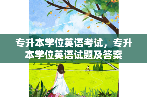 专升本学位英语考试，专升本学位英语试题及答案