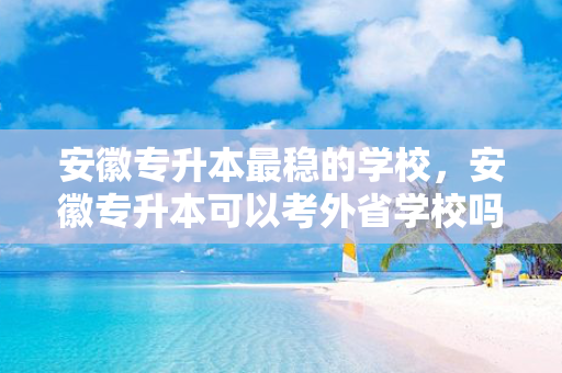 安徽专升本稳的学校，安徽专升本可以考外省学校吗