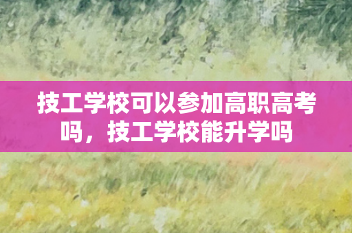 技工学校可以参加高职高考吗，技工学校能升学吗