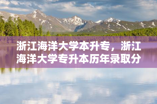 浙江海洋大学本升专，浙江海洋大学专升本历年录取分数线