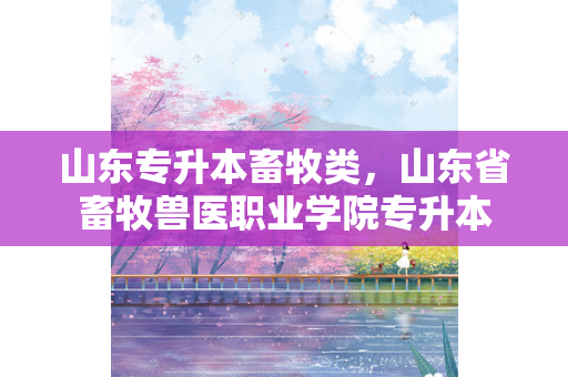 山东专升本畜牧类，山东省畜牧兽医职业学院专升本