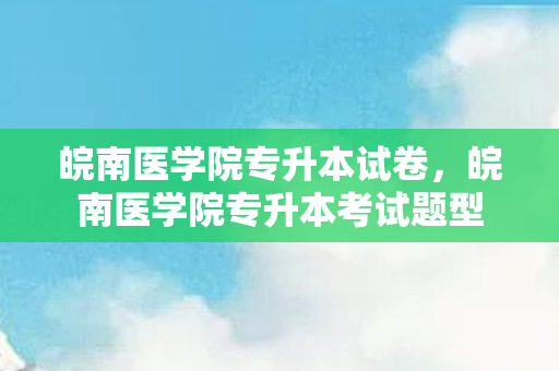 皖南医学院专升本试卷，皖南医学院专升本考试题型