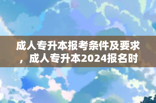 成人专升本报考条件及要求，成人专升本2024报名时间