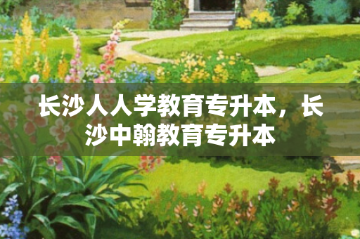 长沙人人学教育专升本，长沙中翰教育专升本