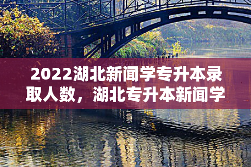 2022湖北新闻学专升本录取人数，湖北专升本新闻学报考院校