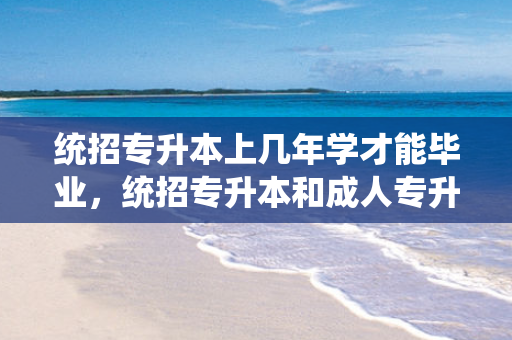 统招专升本上几年学才能毕业，统招专升本和成人专升本有什么区别