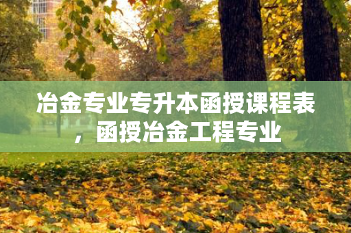 冶金专业专升本函授课程表，函授冶金工程专业