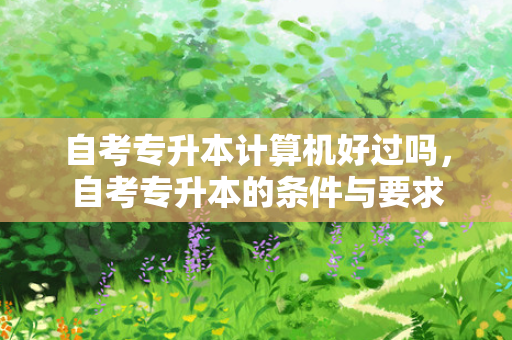 自考专升本计算机好过吗，自考专升本的条件与要求