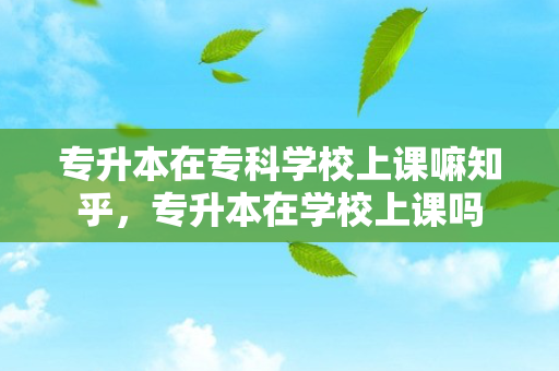 专升本在专科学校上课嘛知乎，专升本在学校上课吗