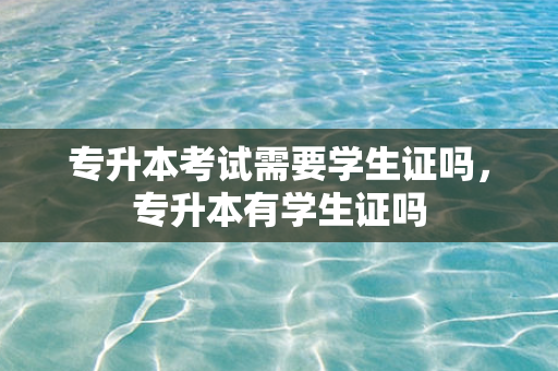 专升本考试需要学生证吗，专升本有学生证吗