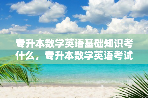 专升本数学英语基础知识考什么，专升本数学英语考试范围