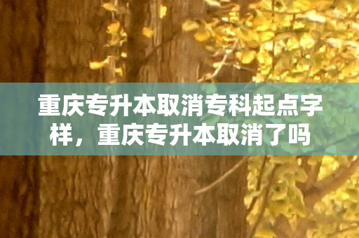 重庆专升本取消专科起点字样，重庆专升本取消了吗